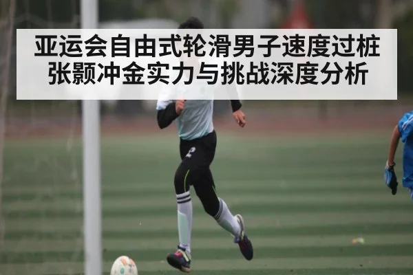 亚运会自由式轮滑男子速度过桩张颢冲金实力与挑战深度分析
