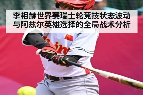 李相赫世界赛瑞士轮竞技状态波动与阿兹尔英雄选择的全局战术分析