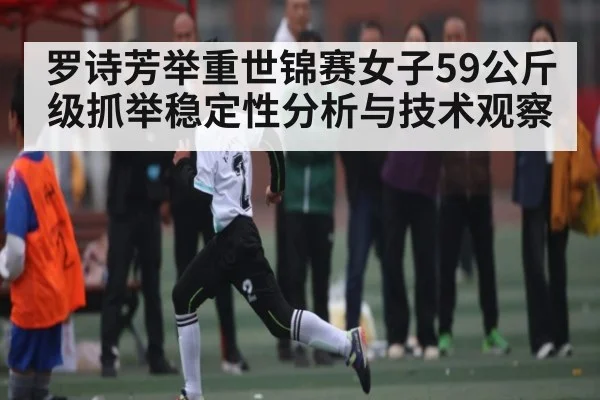 罗诗芳举重世锦赛女子59公斤级抓举稳定性分析与技术观察