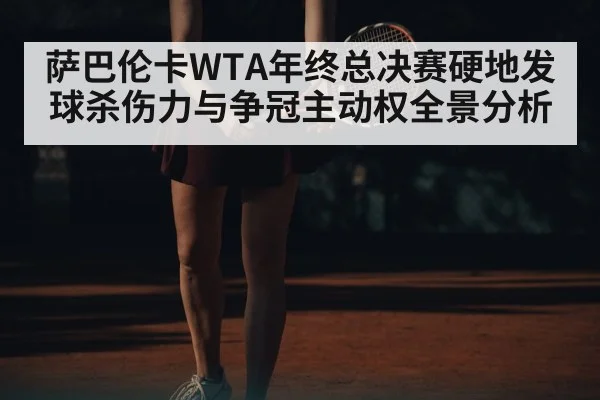 萨巴伦卡WTA年终总决赛硬地发球杀伤力与争冠主动权全景分析